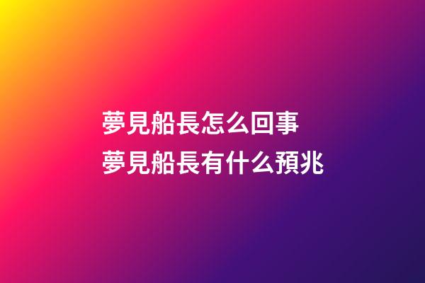 夢見船長怎么回事 夢見船長有什么預兆